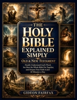 The Holy Bible Explained Simply - Old & New Testament: Finally Understand God’s Word, See How the Whole Bible Fits Together, and Deepen Your Faith in Just 10 Minutes a Day B0GW2QWZ85 Book Cover