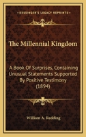 The Millennial Kingdom: A Book Of Surprises, Containing Unusual Statements Supported By Positive Testimony 1165685272 Book Cover
