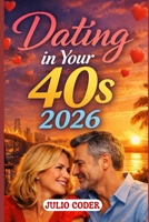 DATING IN YOUR 40S 2026: A Practical Guide to Confidence, Connection, and Meaningful Relationships in Your Forties B0GHYDPFTT Book Cover