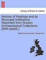 Notices of Hastings and its Municipal Institutions. Reprinted from Sussex Archaeological Collections. [With plates.] 1241598797 Book Cover