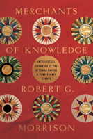 Merchants of Knowledge: Intellectual Exchange in the Ottoman Empire and Renaissance Europe (Stanford Ottoman World Series: Critical Studies in Empire, Nature, and Knowledge) 1503636321 Book Cover