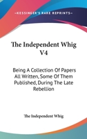 The Independent Whig V4: Being A Collection Of Papers All Written, Some Of Them Published, During The Late Rebellion 1432645897 Book Cover