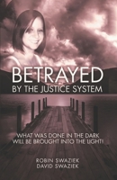 Betrayed by the Justice System: What Was Done In The Dark - Will Be Brought Into The Light! B0GWVD3X27 Book Cover