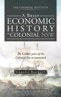 A Brief Economic History of Colonial Nsw: The Golden Years of the Colonial Era Re-Examined 1466928042 Book Cover