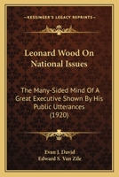 Leonard Wood On National Issues: The Many-Sided Mind Of A Great Executive Shown By His Public Utterances 0548624054 Book Cover
