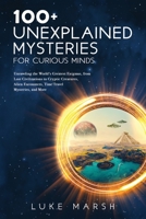 100+ Unexplained Mysteries for Curious Minds: Unraveling the World's Greatest Enigmas, from Lost Civilizations to Cryptic Creatures, Alien Encounters, ... Mysteries, and More 1923045563 Book Cover