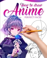 HOW TO DRAW ANIME PERFECT FACES: Master guide to make kawaii faces like an expert B08JF5FTGY Book Cover