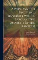 A Persuasive to Unity, by J. Bancroft With R. Barclay [The Anarchy of the Ranters] 1022866478 Book Cover