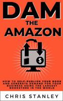 Dam the Amazon: How to Self-Publish Your Book and Generate Demand for Your Business Using the Largest Bookstore in the World (Mini Book Publishing) 1956304495 Book Cover