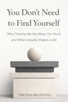 You Don’t Need to Find Yourself: Why Chasing Identity Keeps You Stuck and What Actually Shapes a Life B0GFX3WGPS Book Cover
