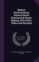 Modern Blacksmithing, Rational Horse Shoeing and Wagon Making, With Rules, Tables, Recipes, etc. 1547103760 Book Cover