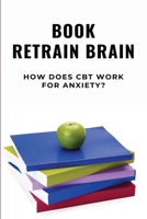 Book Retrain Brain: How Does CBT Work For Anxiety?: Cognitive Behavioral Therapy Examples B096TJQM9C Book Cover