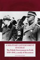 A Military Government in Exile: The Polish Government in Exile 1939-1945, a Study of Discontent 1906033587 Book Cover