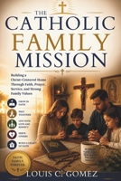 THE CATHOLIC FAMILY MISSION: Building a Christ-Centered Home Through Faith, Prayer, Service, and Strong Family Values B0H64WN1TT Book Cover