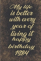 My life is better with every year of living it happy birthday 1984: Birthday Reminder Notebook for you or as a gift for your kids boy or girl to use ... or for you to use at home or at your office B084QL35HH Book Cover