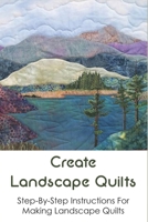 Create Landscape Quilts: Step-By-Step Instructions For Making Landscape Quilts: Ways To Make A Landscape Quilt B098S3CP85 Book Cover