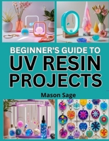 BEGINNER’S GUIDE TO UV RESIN PROJECTS: Create Fast-Curing Jewelry and Crafts Using UV Light Techniques B0FP9LPGPZ Book Cover