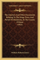 The Charters And Other Documents Relating To The Kings Town And Parish Of Maidstone, In The County Of Kent 116698821X Book Cover