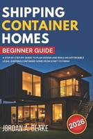 SHIPPING CONTAINER HOMES BEGINNER GUIDE: A Step by Step DIY Guide to Plan Design and Build an Affordable Legal Shipping Container Home from Start to Finish B0GCFMSY37 Book Cover
