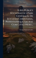 Iuris Publici Ecclesiastici Pars Generalis, De Ecclesia Christiana, Potestatisque Sacrae Cum Civili Nexu... 1024719286 Book Cover