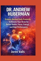 DR. ANDREW HUBERMAN: Science-Backed Daily Protocols to Rewire Your Brain for Better Habits, Focus, Energy, and High Performance B0GY51VZ8S Book Cover