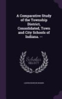 A Comparative Study of the Township District, Consolidated, Town and City Schools of Indiana. -- 1359721916 Book Cover