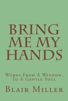 Bring Me My Hands: Words From A Window, To A Gentle Soul 1492958034 Book Cover