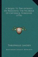 A Sequel To The Apology On Resigning The Vicarage Of Catterick, Yorkshire. By Theophilus Lindsey, M.a. 1246043610 Book Cover