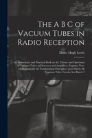 The A B C Of Vacuum Tubes In Radio Reception: An Elementary And Practical Book On The Theory And Operation Of Vacuum Tubes As Detectors And ... Upon Which All Vacuum Tube Circuits Are... 1015546218 Book Cover