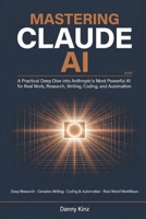 Mastering Claude AI: A Practical Deep Dive into Anthropic's Most Powerful AI for Real Work, Deep Research, Complex Writing, Coding, and Automation in 2026 B0GVRV5G34 Book Cover