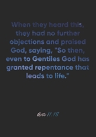 Acts 11: 18 Notebook: When they heard this, they had no further objections and praised God, saying, So then, even to Gentiles God has granted repentance that leads t: Acts 11:18 Notebook, Bible Verse  1677055766 Book Cover