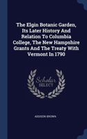 The Elgin Botanic Garden, Its Later History And Relation To Columbia College, The New Hampshire Grants And The Treaty With Vermont In 1790... 1340061376 Book Cover