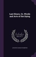 Last Hours, Or, Words and Acts of the Dying 1143220900 Book Cover