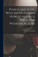 Punch and Judy, With Instructions how to Manage the Little Wooden Actors 1016417608 Book Cover