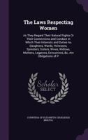 The Laws Respecting Women: As They Regard Their Natural Rights Or Their Connections and Conduct in Which Their Interests and Duties As Daughters, Wards, Heiresses, Spinsters, Sisters, Wives, Widows, M 1143177606 Book Cover