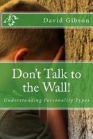 Don't Talk to the Wall! : Understanding Personality Types 1499745397 Book Cover