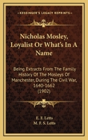 Nicholas Mosley, Loyalist Or What's In A Name: Being Extracts From The Family History Of The Mosleys Of Manchester, During The Civil War, 1640-1662 1164922734 Book Cover