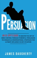 Persuasion: An Ex-Spy's Guide to Master the Art of Mind Control Through Powerful Persuasion Techniques & Conversational Tactics for Ultimate Influence in Any Situation 1913489035 Book Cover