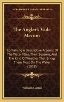 The Angler's Vade Mecum: Containing A Descriptive Account Of The Water Flies, Their Seasons, And The Kind Of Weather That Brings Them Most On The Water ... To Which Is Added, A Description Of The Diff 1165083329 Book Cover