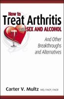 How to Treat Arthritis with Sex and Alcohol and Other Breakthroughs and Alternatives 0970692676 Book Cover