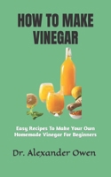 HOW TO MAKE VINEGAR: Easy Recipes To Make Your Own Homemade Vinegar For Beginners B0BF35JC9M Book Cover