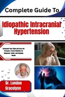 Complete Guide To Idiopathic Intracranial Hypertension: Safeguard Your Sight and Ease the Pressure: Proven Methods for Diagnosis, Relief, and Ongoing Health B0H51BZ8WQ Book Cover