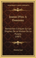 Jeanne D'Arc a Domremy; Recherches Critiques Sur Les Origines de La Mission de La Pucelle, Accompagnees de Pieces Justificatives 198135591X Book Cover