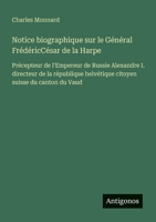 Notice biographique sur le Général FrédéricCésar de la Harpe: Précepteur de l'Empereur de Russie Alexandre I. directeur de la république helvétique citoyen suisse du canton du Vaud (French Edition) 3563217750 Book Cover