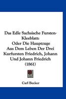 Das Edle Sachsische Fursten-Kleeblatt: Oder Die Hauptzuge Aus Dem Leben Der Drei Kurfursten Friedrich, Johann Und Johann Friedrich (1861) 1247302628 Book Cover