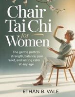 Chair Tai Chi for Women: The Gentle Path to Strength, Balance, Pain Relief, and Lasting Calm at Any Age B0GYK9CVBD Book Cover