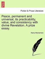 Peace, permanent and universal: its practicability, value, and consistency with divine revelation; a prize essay 1241471622 Book Cover