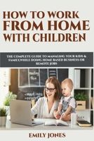 HOW TO WORK FROM HOME WITH CHILDREN: THE COMPLETE GUIDE TO MANAGING YOUR KIDS & FAMILY WHILE DOING HOME BASED BUSINESS OR REMOTE JOBS B086Y4G9K3 Book Cover