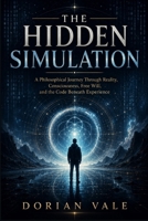 THE HIDDEN SIMULATION: A Philosophical Journey Through Reality, Consciousness, Free Will, and the Code Beneath Experience B0H63Q4D39 Book Cover