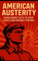 American Austerity: Using Budget Cuts to Strip Rights and Enforce Control: How the American Right Uses Budget Cuts to Dismantle Democracy, Privatize Power, and Silence Dissent B0FCG2MRB6 Book Cover